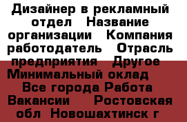 Дизайнер в рекламный отдел › Название организации ­ Компания-работодатель › Отрасль предприятия ­ Другое › Минимальный оклад ­ 1 - Все города Работа » Вакансии   . Ростовская обл.,Новошахтинск г.